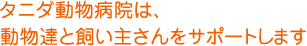 「タニダ動物病院」は、動物達と飼い主さんをサポートします。